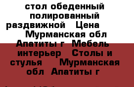 стол обеденный полированный раздвижной › Цена ­ 2 000 - Мурманская обл., Апатиты г. Мебель, интерьер » Столы и стулья   . Мурманская обл.,Апатиты г.